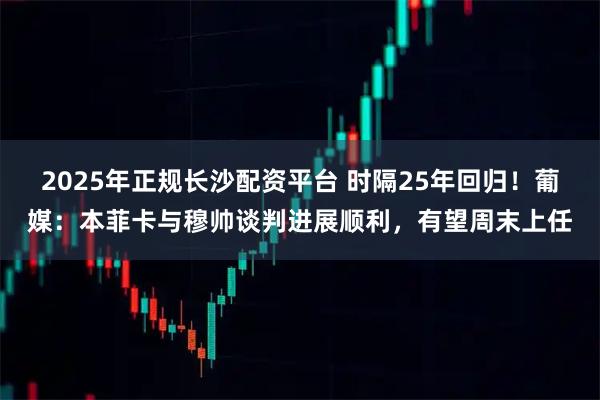 2025年正规长沙配资平台 时隔25年回归！葡媒：本菲卡与穆帅谈判进展顺利，有望周末上任