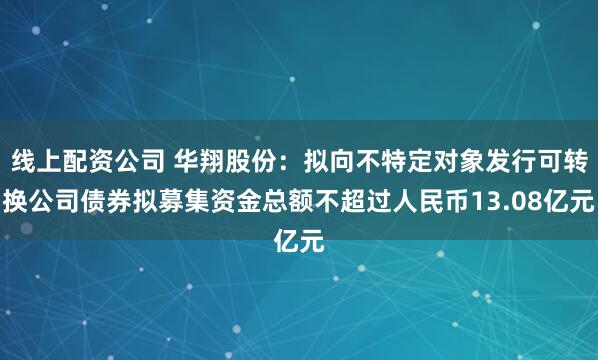 线上配资公司 华翔股份：拟向不特定对象发行可转换公司债券拟募集资金总额不超过人民币13.08亿元