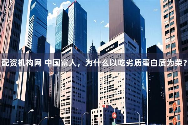配资机构网 中国富人，为什么以吃劣质蛋白质为荣？