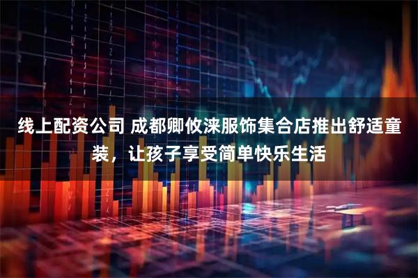 线上配资公司 成都卿攸涞服饰集合店推出舒适童装，让孩子享受简单快乐生活