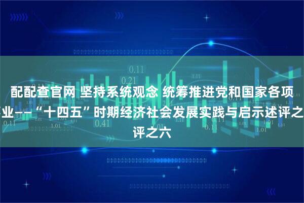 配配查官网 坚持系统观念 统筹推进党和国家各项事业——“十四五”时期经济社会发展实践与启示述评之六