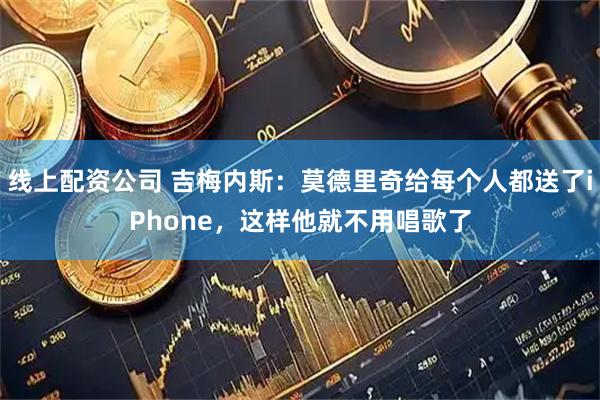 线上配资公司 吉梅内斯：莫德里奇给每个人都送了iPhone，这样他就不用唱歌了