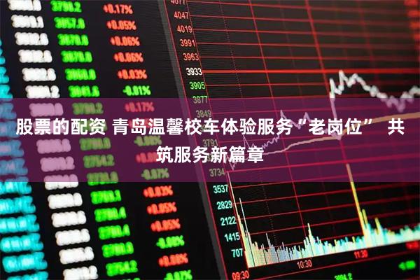 股票的配资 青岛温馨校车体验服务“老岗位”  共筑服务新篇章