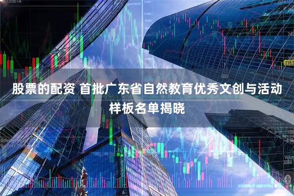 股票的配资 首批广东省自然教育优秀文创与活动样板名单揭晓