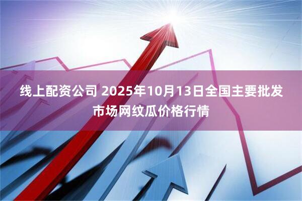 线上配资公司 2025年10月13日全国主要批发市场网纹瓜价格行情