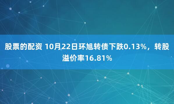 股票的配资 10月22日环旭转债下跌0.13%，转股溢价率16.81%
