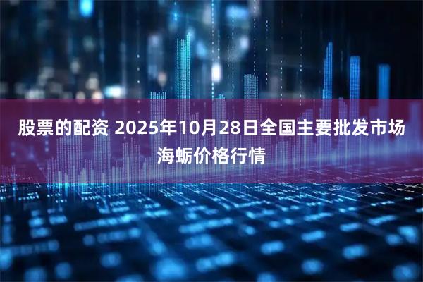 股票的配资 2025年10月28日全国主要批发市场海蛎价格行情