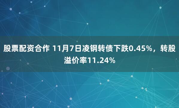 股票配资合作 11月7日凌钢转债下跌0.45%，转股溢价率11.24%