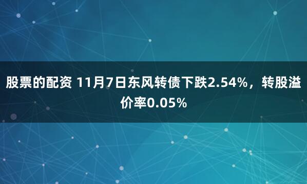 股票的配资 11月7日东风转债下跌2.54%，转股溢价率0.05%