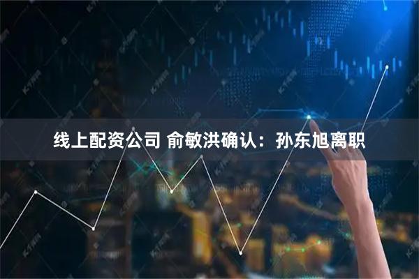 线上配资公司 俞敏洪确认：孙东旭离职