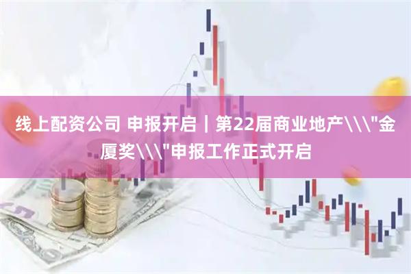 线上配资公司 申报开启｜第22届商业地产\＂金厦奖\＂申报工作正式开启