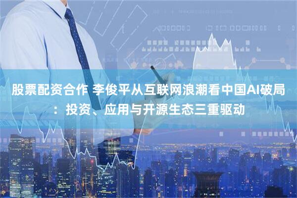 股票配资合作 李俊平从互联网浪潮看中国AI破局：投资、应用与开源生态三重驱动