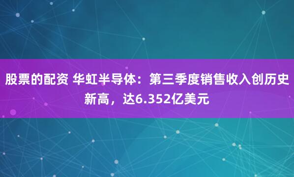 股票的配资 华虹半导体：第三季度销售收入创历史新高，达6.352亿美元