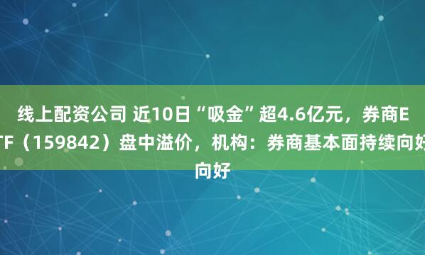 线上配资公司 近10日“吸金”超4.6亿元，券商ETF（159842）盘中溢价，机构：券商基本面持续向好