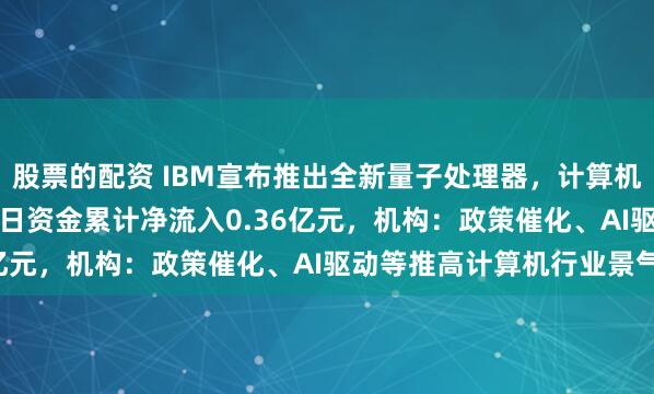 股票的配资 IBM宣布推出全新量子处理器，计算机ETF（159998）近2日资金累计净流入0.36亿元，机构：政策催化、AI驱动等推高计算机行业景气度
