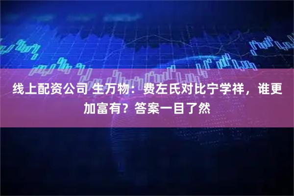 线上配资公司 生万物：费左氏对比宁学祥，谁更加富有？答案一目了然