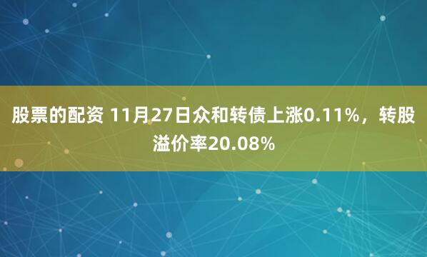 股票的配资 11月27日众和转债上涨0.11%，转股溢价率20.08%