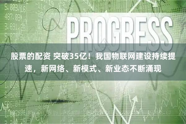 股票的配资 突破35亿！我国物联网建设持续提速，新网络、新模式、新业态不断涌现