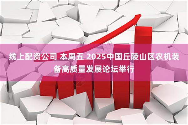 线上配资公司 本周五 2025中国丘陵山区农机装备高质量发展论坛举行