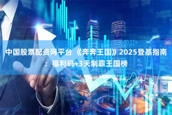 中国股票配资网平台 《奔奔王国》2025登基指南：福利码+3天制霸王国榜