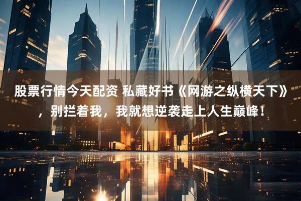 股票行情今天配资 私藏好书《网游之纵横天下》，别拦着我，我就想逆袭走上人生巅峰！