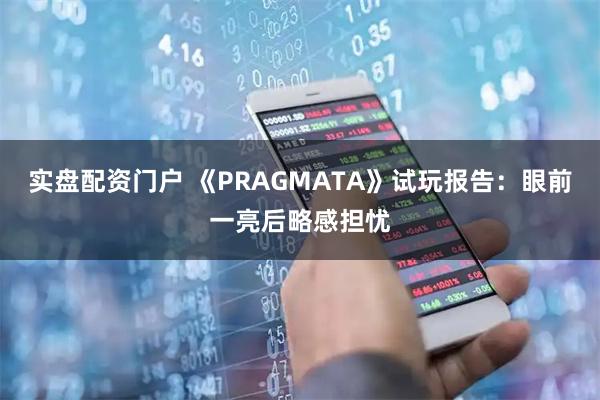 实盘配资门户 《PRAGMATA》试玩报告：眼前一亮后略感担忧
