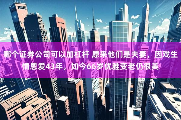 哪个证券公司可以加杠杆 原来他们是夫妻，因戏生情恩爱43年，如今66岁优雅变老仍很美