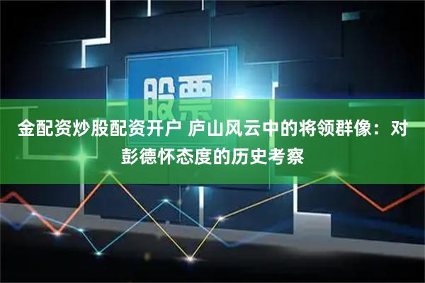 金配资炒股配资开户 庐山风云中的将领群像：对彭德怀态度的历史考察